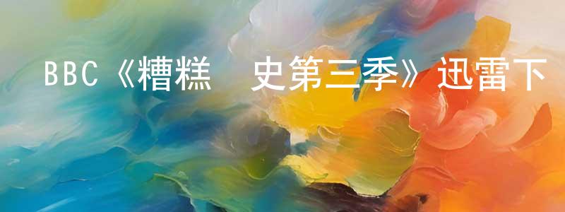 陳民民發布BBC《糟糕歷史第三季》迅雷下載/在線觀看/百度云-犯罪/歷史載-美劇天堂